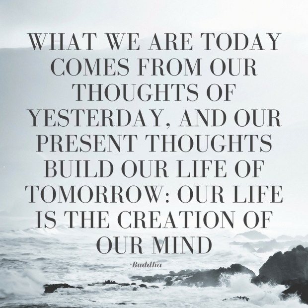 What we are today comes from our thoughts of yesterday, and our present thoughts build our life of tomorrow- Our life is the creation of our mind